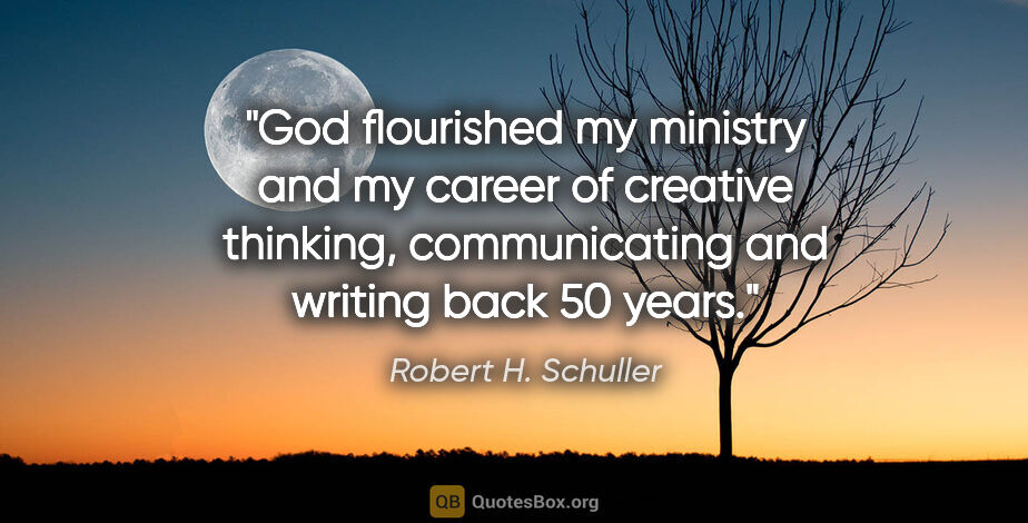 Robert H. Schuller quote: "God flourished my ministry and my career of creative thinking,..."