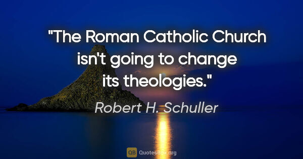 Robert H. Schuller quote: "The Roman Catholic Church isn't going to change its theologies."