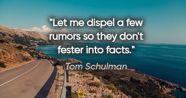 Tom Schulman quote: "Let me dispel a few rumors so they don't fester into facts."