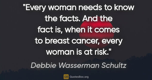 Debbie Wasserman Schultz quote: "Every woman needs to know the facts. And the fact is, when it..."