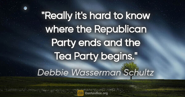 Debbie Wasserman Schultz quote: "Really it's hard to know where the Republican Party ends and..."