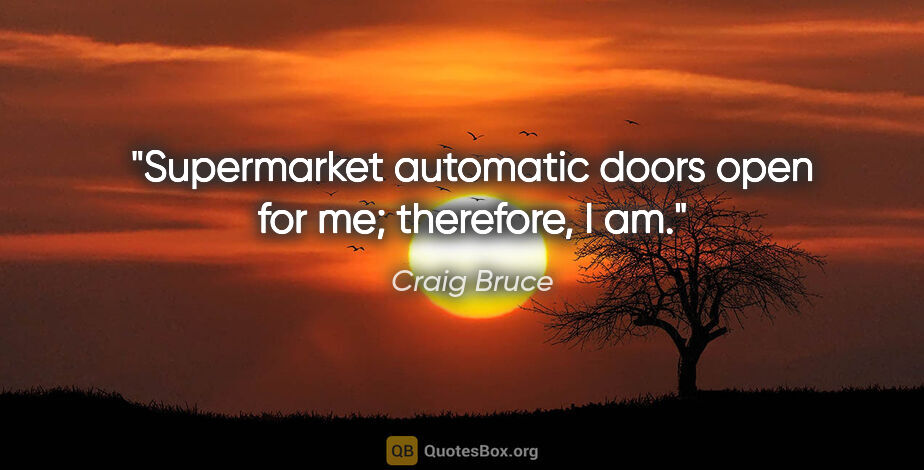 Craig Bruce quote: "Supermarket automatic doors open for me; therefore, I am."