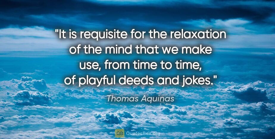 Thomas Aquinas quote: "It is requisite for the relaxation of the mind that we make..."