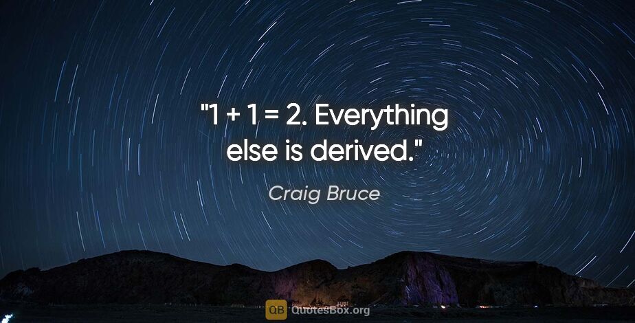Craig Bruce quote: "1 + 1 = 2. Everything else is derived."