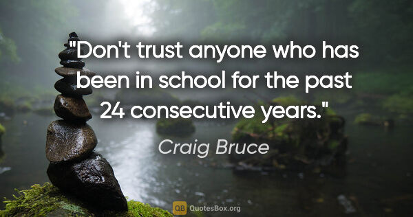 Craig Bruce quote: "Don't trust anyone who has been in school for the past 24..."