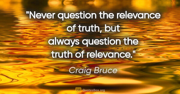 Craig Bruce quote: "Never question the relevance of truth, but always question the..."