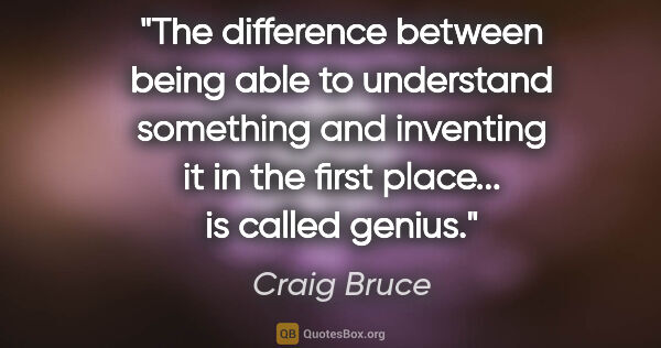 Craig Bruce quote: "The difference between being able to understand something and..."