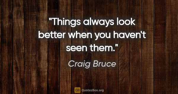 Craig Bruce quote: "Things always look better when you haven't seen them."