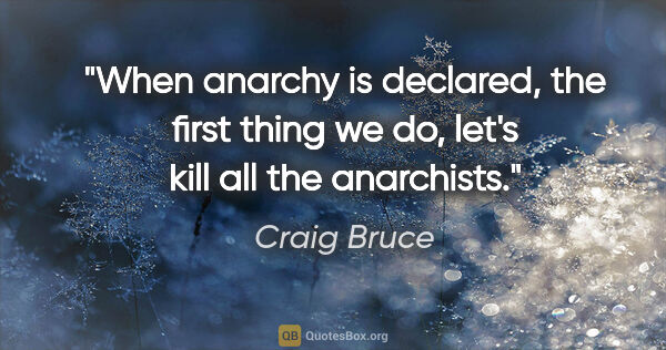 Craig Bruce quote: "When anarchy is declared, the first thing we do, let's kill..."