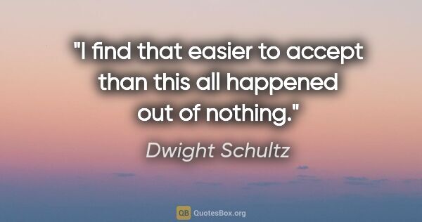 Dwight Schultz quote: "I find that easier to accept than this all happened out of..."