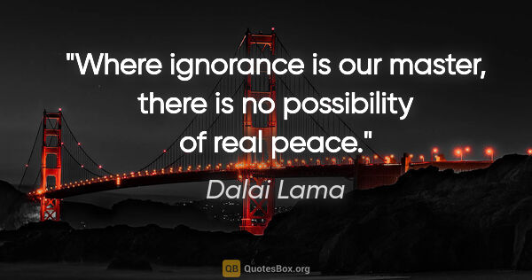 Dalai Lama quote: "Where ignorance is our master, there is no possibility of real..."