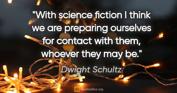Dwight Schultz quote: "With science fiction I think we are preparing ourselves for..."
