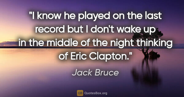 Jack Bruce quote: "I know he played on the last record but I don't wake up in the..."