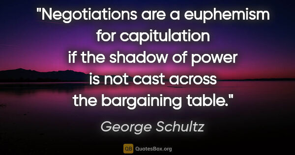 George Schultz quote: "Negotiations are a euphemism for capitulation if the shadow of..."