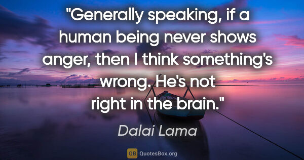 Dalai Lama quote: "Generally speaking, if a human being never shows anger, then I..."