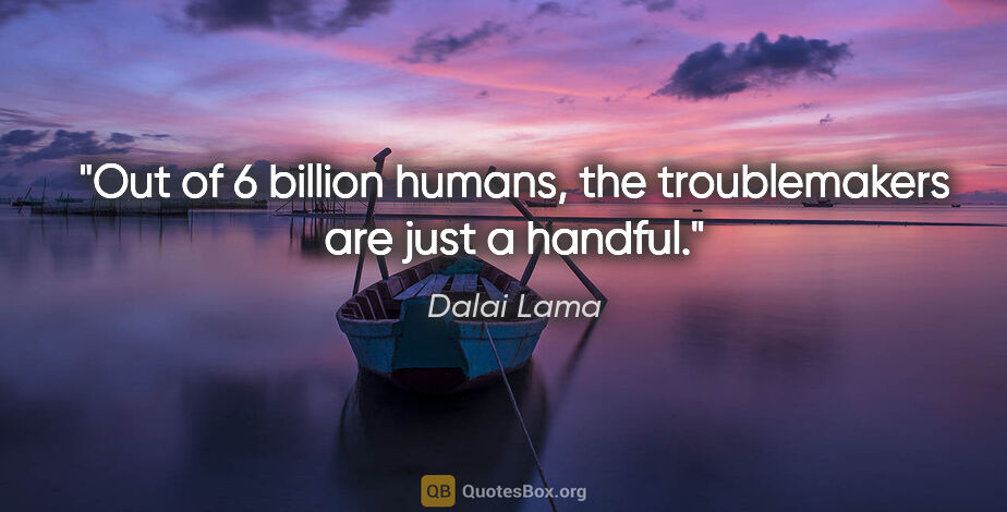 Dalai Lama quote: "Out of 6 billion humans, the troublemakers are just a handful."