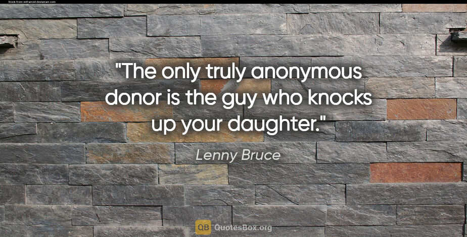 Lenny Bruce quote: "The only truly anonymous donor is the guy who knocks up your..."