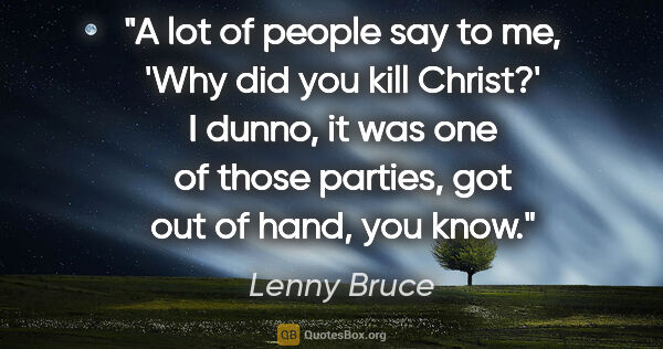 Lenny Bruce quote: "A lot of people say to me, 'Why did you kill Christ?' I dunno,..."