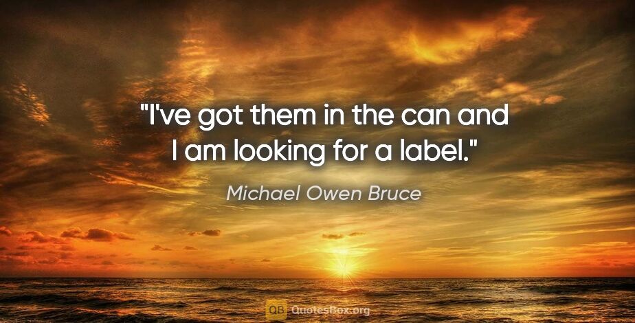 Michael Owen Bruce quote: "I've got them in the can and I am looking for a label."