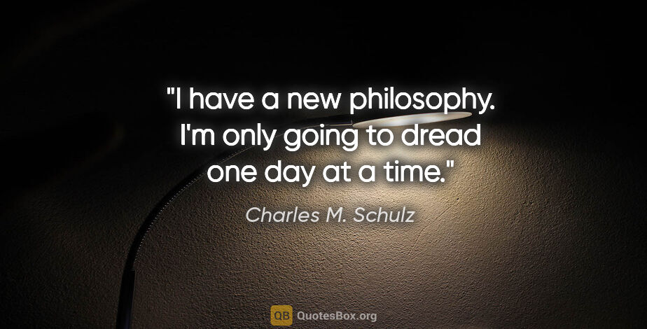 Charles M. Schulz quote: "I have a new philosophy. I'm only going to dread one day at a..."
