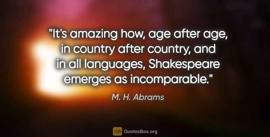M. H. Abrams quote: "It's amazing how, age after age, in country after country, and..."