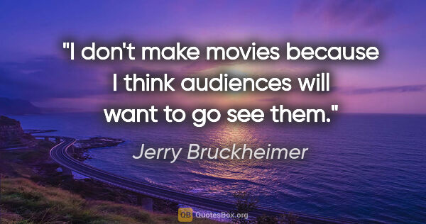 Jerry Bruckheimer quote: "I don't make movies because I think audiences will want to go..."