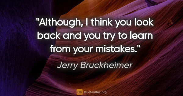 Jerry Bruckheimer quote: "Although, I think you look back and you try to learn from your..."