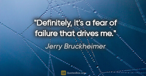 Jerry Bruckheimer quote: "Definitely, it's a fear of failure that drives me."