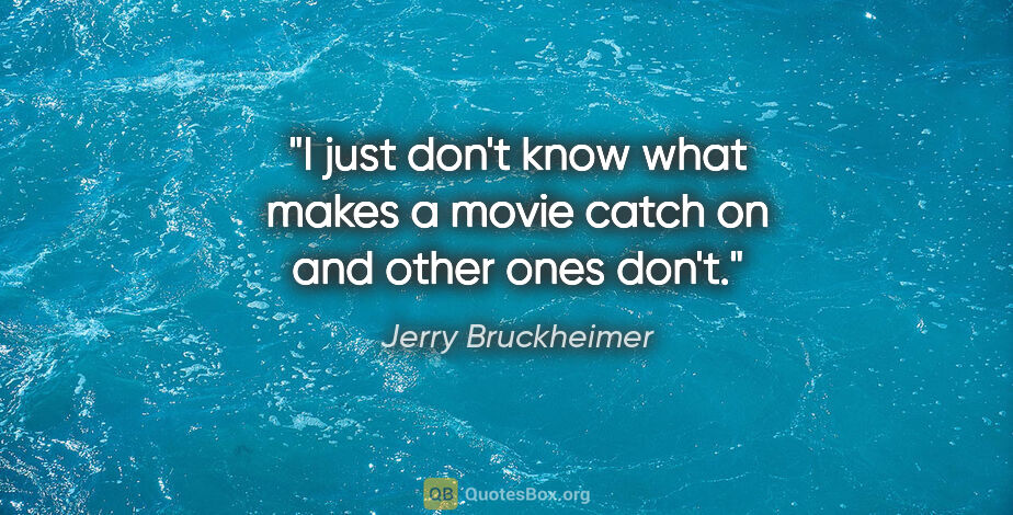 Jerry Bruckheimer quote: "I just don't know what makes a movie catch on and other ones..."
