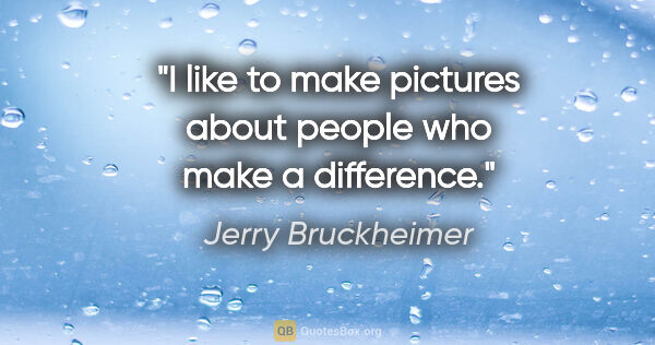 Jerry Bruckheimer quote: "I like to make pictures about people who make a difference."