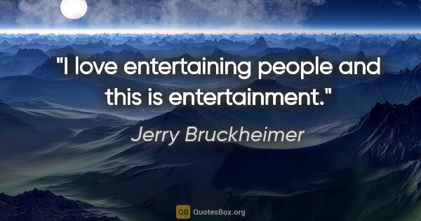 Jerry Bruckheimer quote: "I love entertaining people and this is entertainment."