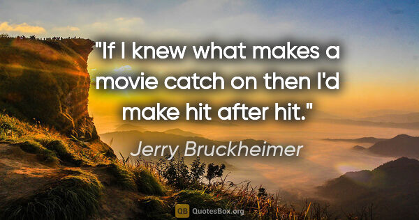 Jerry Bruckheimer quote: "If I knew what makes a movie catch on then I'd make hit after..."