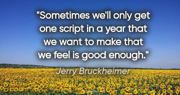 Jerry Bruckheimer quote: "Sometimes we'll only get one script in a year that we want to..."