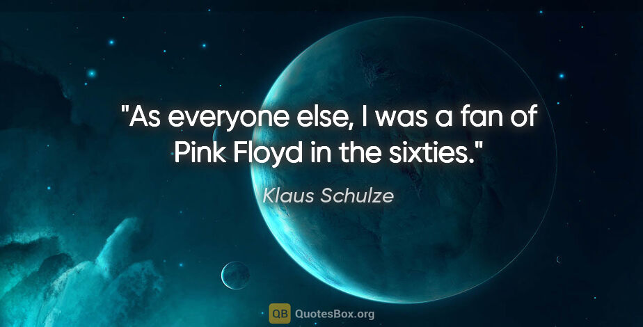 Klaus Schulze quote: "As everyone else, I was a fan of Pink Floyd in the sixties."