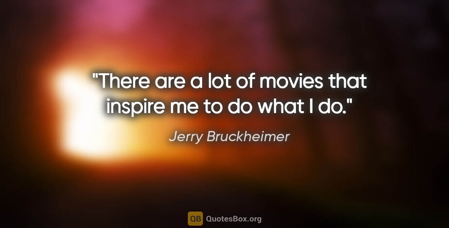 Jerry Bruckheimer quote: "There are a lot of movies that inspire me to do what I do."