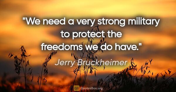 Jerry Bruckheimer quote: "We need a very strong military to protect the freedoms we do..."