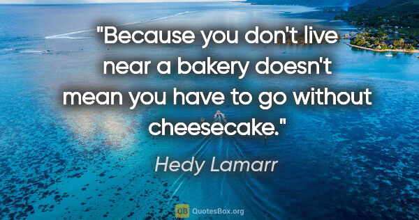 Hedy Lamarr quote: "Because you don't live near a bakery doesn't mean you have to..."
