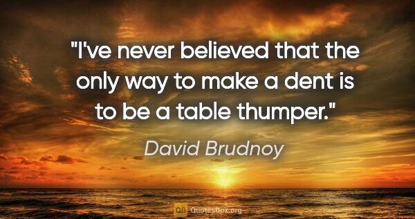David Brudnoy quote: "I've never believed that the only way to make a dent is to be..."