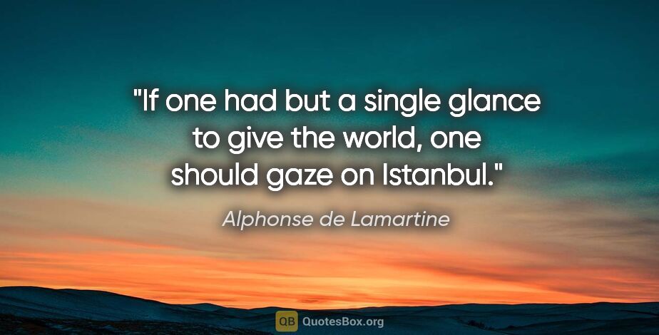 Alphonse de Lamartine quote: "If one had but a single glance to give the world, one should..."