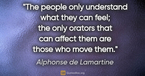 Alphonse de Lamartine quote: "The people only understand what they can feel; the only..."