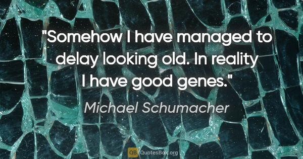 Michael Schumacher quote: "Somehow I have managed to delay looking old. In reality I have..."