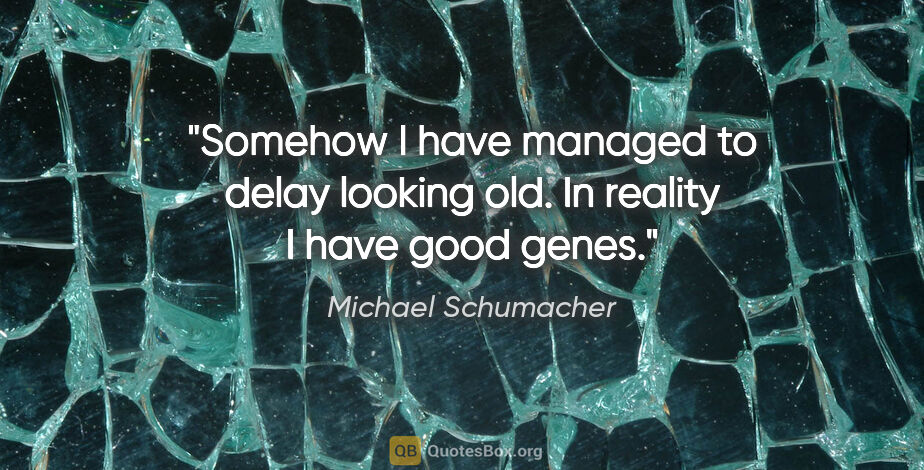 Michael Schumacher quote: "Somehow I have managed to delay looking old. In reality I have..."