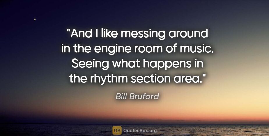 Bill Bruford quote: "And I like messing around in the engine room of music. Seeing..."