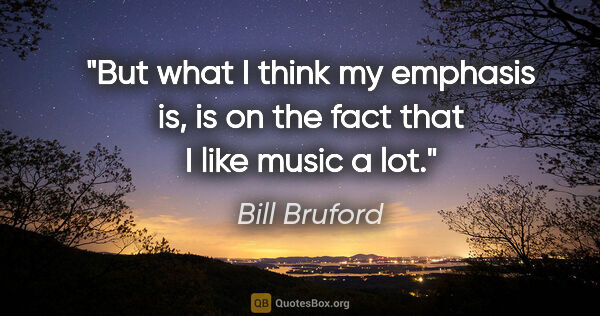 Bill Bruford quote: "But what I think my emphasis is, is on the fact that I like..."