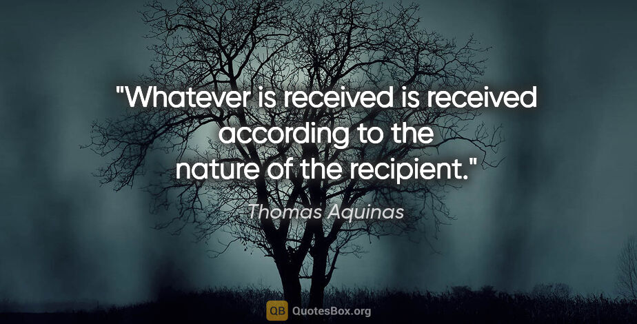 Thomas Aquinas quote: "Whatever is received is received according to the nature of..."