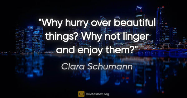 Clara Schumann quote: "Why hurry over beautiful things? Why not linger and enjoy them?"