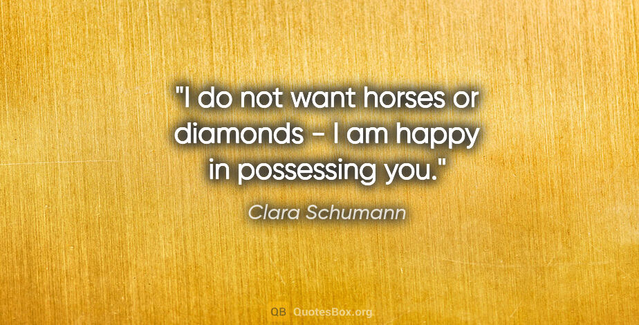 Clara Schumann quote: "I do not want horses or diamonds - I am happy in possessing you."