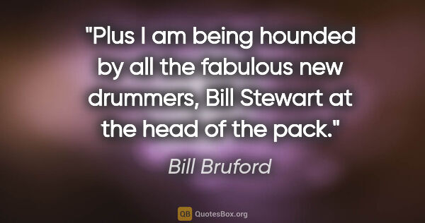 Bill Bruford quote: "Plus I am being hounded by all the fabulous new drummers, Bill..."