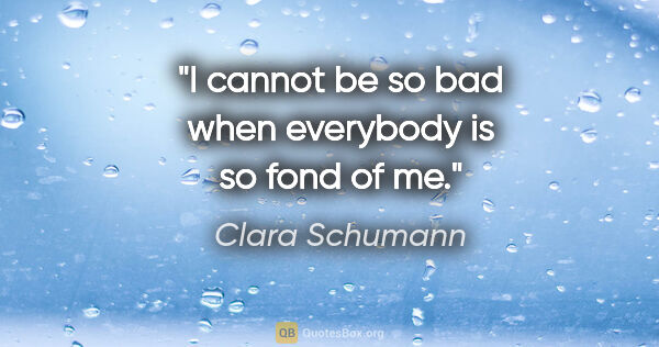 Clara Schumann quote: "I cannot be so bad when everybody is so fond of me."