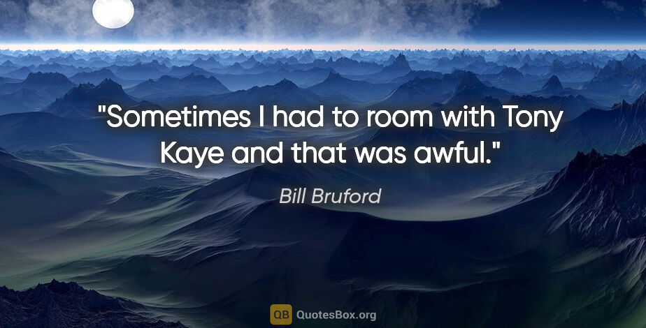 Bill Bruford quote: "Sometimes I had to room with Tony Kaye and that was awful."